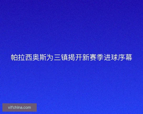 帕拉西奥斯为三镇揭开新赛季进球序幕 帕拉西奥斯为三镇揭开新赛季进球序幕