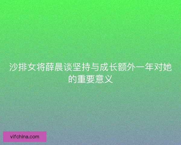 沙排女将薛晨谈坚持与成长额外一年对她的重要意义
