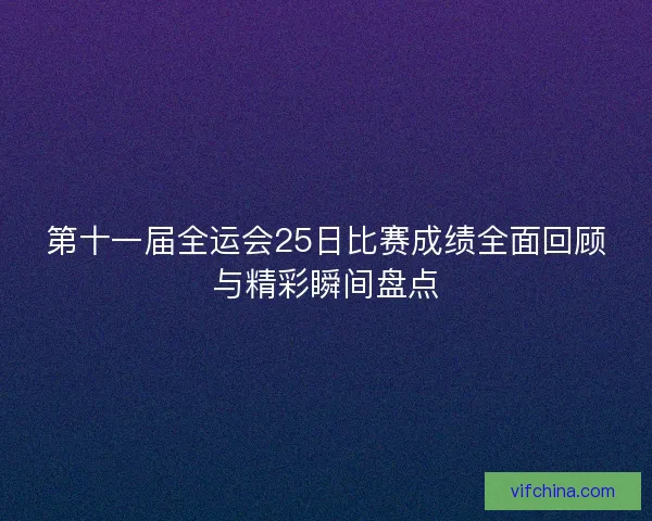 第十一届全运会25日比赛成绩全面回顾与精彩瞬间盘点